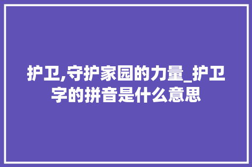 护卫,守护家园的力量_护卫字的拼音是什么意思