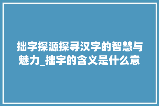 拙字探源探寻汉字的智慧与魅力_拙字的含义是什么意思