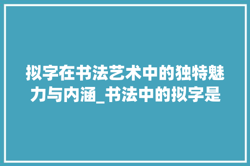 拟字在书法艺术中的独特魅力与内涵_书法中的拟字是什么意思