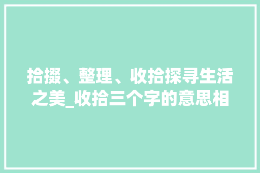 拾掇、整理、收拾探寻生活之美_收拾三个字的意思相近