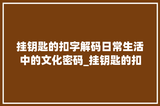挂钥匙的扣字解码日常生活中的文化密码_挂钥匙的扣字是什么意思  第1张