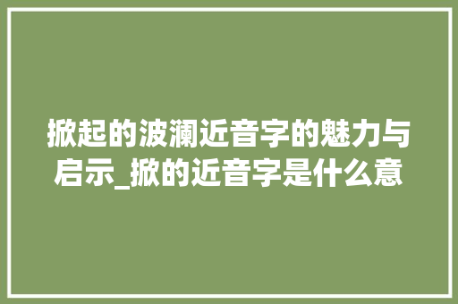 掀起的波澜近音字的魅力与启示_掀的近音字是什么意思 第1张 掀起的波澜近音字的魅力与启示_掀的近音字是什么意思 第1张