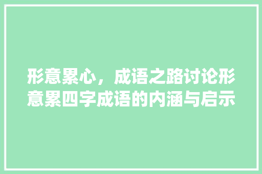 形意累心，成语之路讨论形意累四字成语的内涵与启示_形的意思是累的四字成语