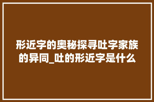 形近字的奥秘探寻吐字家族的异同_吐的形近字是什么意思