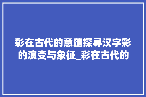 彩在古代的意蕴探寻汉字彩的演变与象征_彩在古代的意思是什么字 第1张 彩在古代的意蕴探寻汉字彩的演变与象征_彩在古代的意思是什么字 第1张
