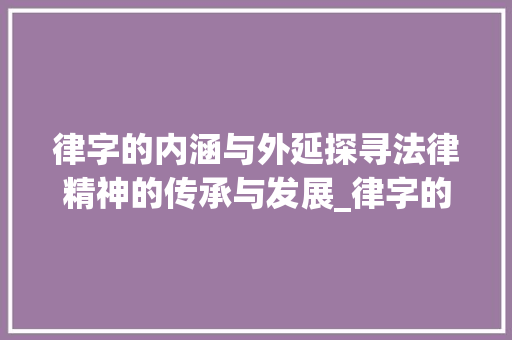 律字的内涵与外延探寻法律精神的传承与发展_律字的意思和含义是啥呀