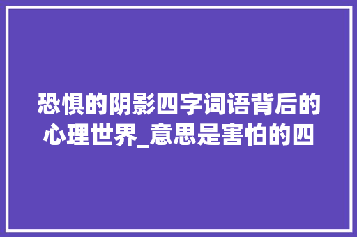 恐惧的阴影四字词语背后的心理世界_意思是害怕的四字词语