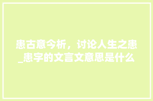 患古意今析，讨论人生之患_患字的文言文意思是什么