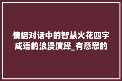 情侣对话中的智慧火花四字成语的浪漫演绎_有意思的四字情侣对话