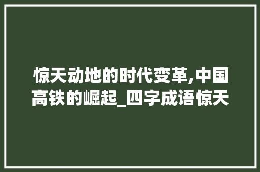 惊天动地的时代变革,中国高铁的崛起_四字成语惊天动地的意思  第1张