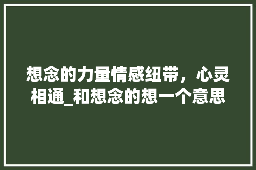 想念的力量情感纽带，心灵相通_和想念的想一个意思的字