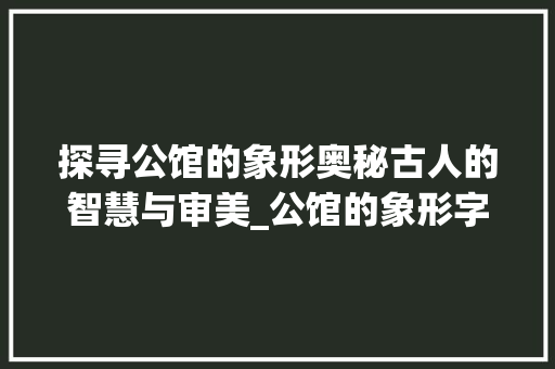 探寻公馆的象形奥秘古人的智慧与审美_公馆的象形字是什么意思
