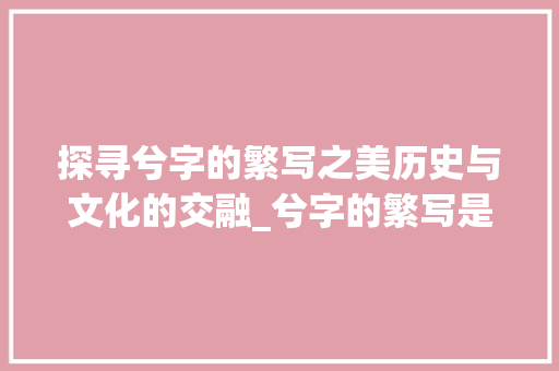 探寻兮字的繁写之美历史与文化的交融_兮字的繁写是什么意思