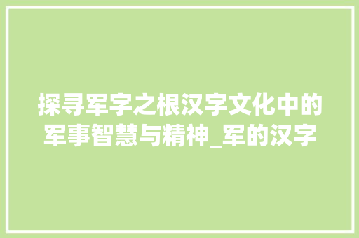 探寻军字之根汉字文化中的军事智慧与精神_军的汉字意思是什么字啊