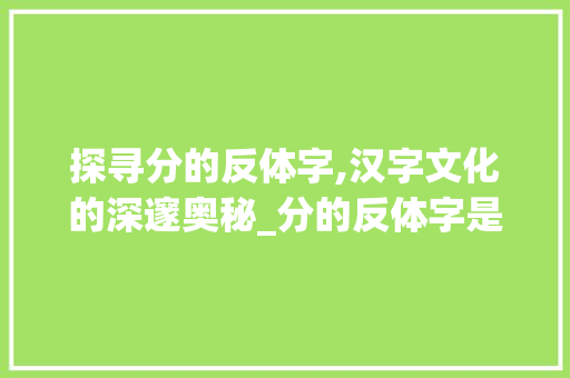 探寻分的反体字,汉字文化的深邃奥秘_分的反体字是什么意思