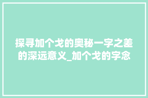 探寻加个戈的奥秘一字之差的深远意义_加个戈的字念什么意思呀