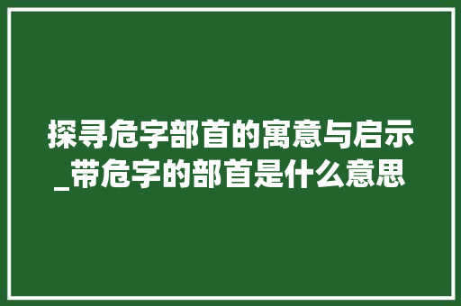 探寻危字部首的寓意与启示_带危字的部首是什么意思
