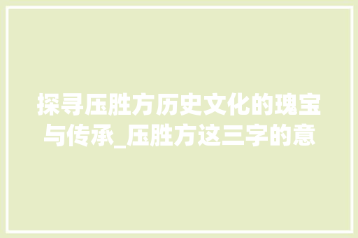 探寻压胜方历史文化的瑰宝与传承_压胜方这三字的意思
