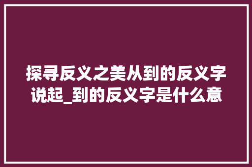探寻反义之美从到的反义字说起_到的反义字是什么意思