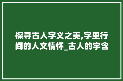 探寻古人字义之美,字里行间的人文情怀_古人的字含义是什么意思