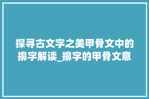 探寻古文字之美甲骨文中的擤字解读_擤字的甲骨文意思解释