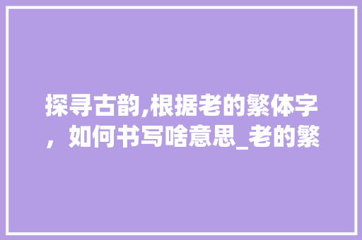 探寻古韵,根据老的繁体字，如何书写啥意思_老的繁体字怎么写啥意思