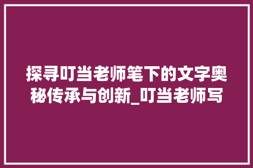 探寻叮当老师笔下的文字奥秘传承与创新_叮当老师写的字是什么意思
