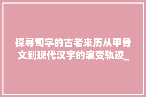 探寻司字的古老来历从甲骨文到现代汉字的演变轨迹_司字的来历是什么意思啊  第1张