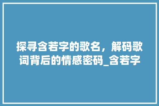 探寻含若字的歌名，解码歌词背后的情感密码_含若字的歌名是什么意思
