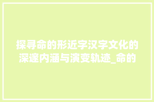 探寻命的形近字汉字文化的深邃内涵与演变轨迹_命的形近字是什么意思