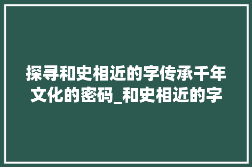 探寻和史相近的字传承千年文化的密码_和史相近的字读什么意思