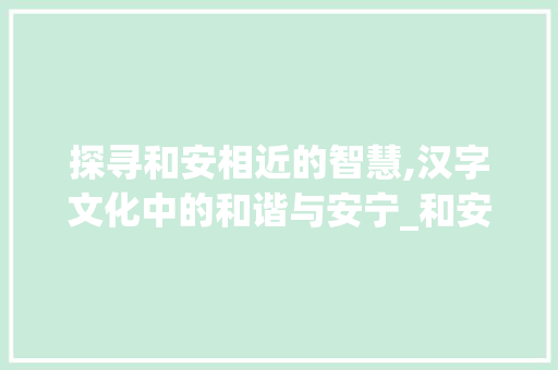 探寻和安相近的智慧,汉字文化中的和谐与安宁_和安相近的字是什么意思