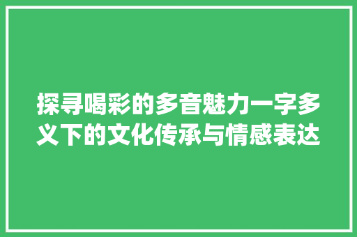 探寻喝彩的多音魅力一字多义下的文化传承与情感表达_喝彩的多音字是什么意思