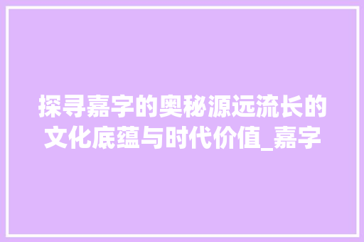探寻嘉字的奥秘源远流长的文化底蕴与时代价值_嘉字的意思是啥呀怎么读  第1张