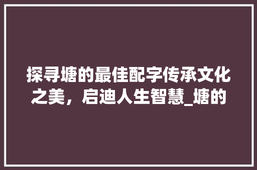 探寻塘的最佳配字传承文化之美，启迪人生智慧_塘的最佳配字是什么意思