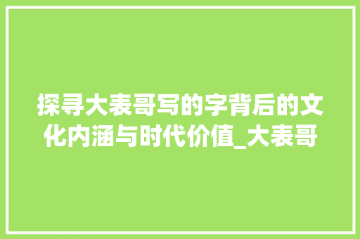探寻大表哥写的字背后的文化内涵与时代价值_大表哥写的字是什么意思