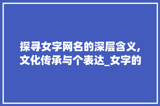 探寻女字网名的深层含义,文化传承与个表达_女字的网名是什么意思呀