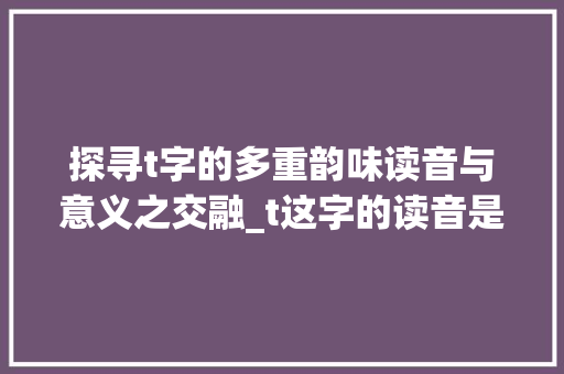 探寻t字的多重韵味读音与意义之交融_t这字的读音是什么意思是什么意思