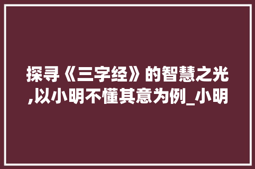 探寻《三字经》的智慧之光,以小明不懂其意为例_小明不懂三字经的意思