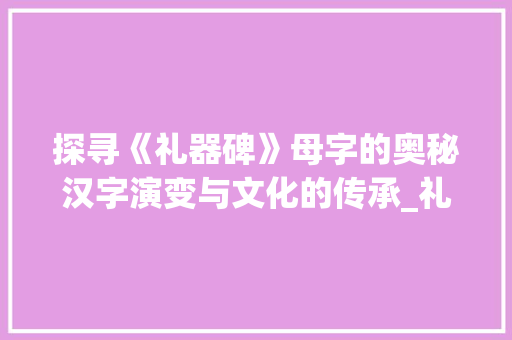 探寻《礼器碑》母字的奥秘汉字演变与文化的传承_礼器碑的母字是什么意思