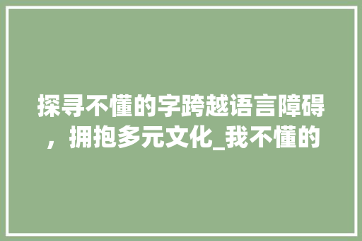 探寻不懂的字跨越语言障碍，拥抱多元文化_我不懂的字是什么意思呀  第1张