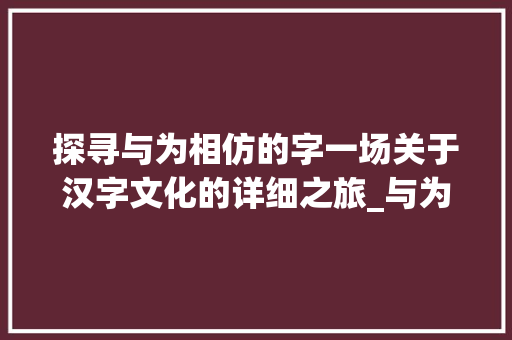 探寻与为相仿的字一场关于汉字文化的详细之旅_与为相仿的字是什么意思