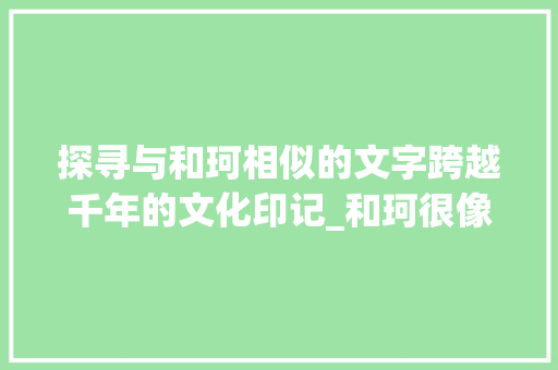 探寻与和珂相似的文字跨越千年的文化印记_和珂很像的字是什么意思 第1张 探寻与和珂相似的文字跨越千年的文化印记_和珂很像的字是什么意思 第1张