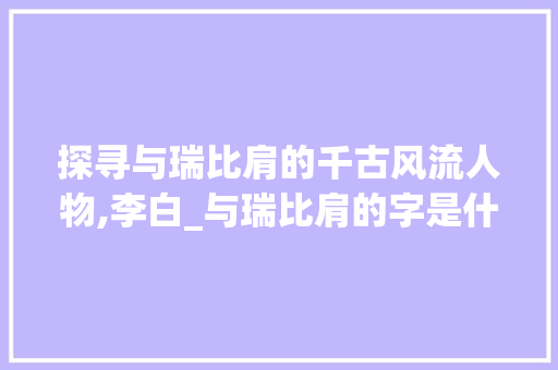 探寻与瑞比肩的千古风流人物,李白_与瑞比肩的字是什么意思