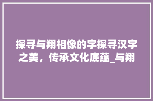 探寻与翔相像的字探寻汉字之美，传承文化底蕴_与翔相像的字有什么意思