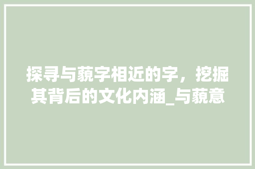 探寻与藐字相近的字，挖掘其背后的文化内涵_与藐意思相近的字是什么