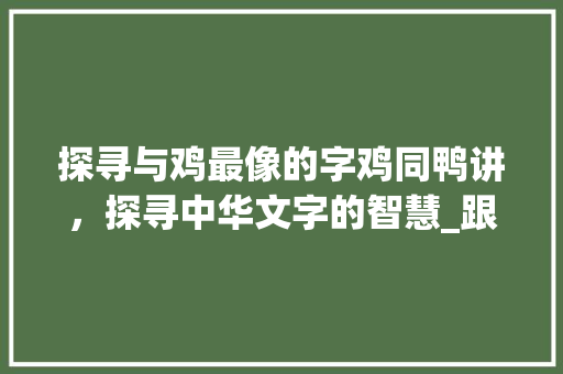探寻与鸡最像的字鸡同鸭讲，探寻中华文字的智慧_跟鸡最像的字是什么意思