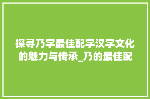探寻乃字最佳配字汉字文化的魅力与传承_乃的最佳配字是什么意思