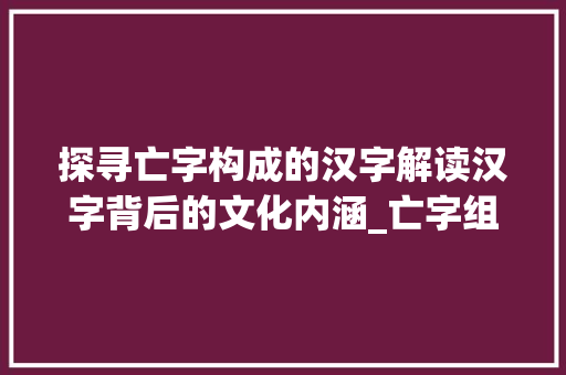 探寻亡字构成的汉字解读汉字背后的文化内涵_亡字组成的字是什么意思