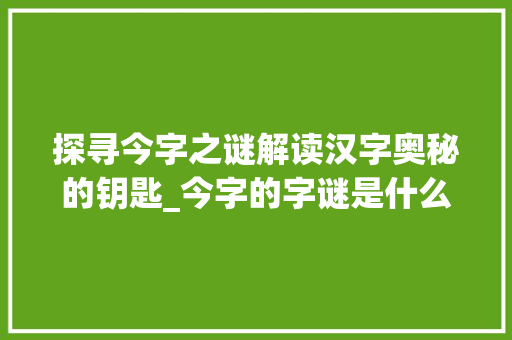 探寻今字之谜解读汉字奥秘的钥匙_今字的字谜是什么意思啊  第1张